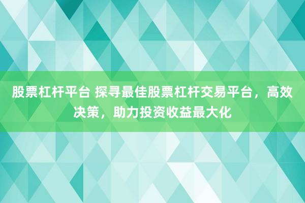 股票杠杆平台 探寻最佳股票杠杆交易平台，高效决策，助力投资收益最大化