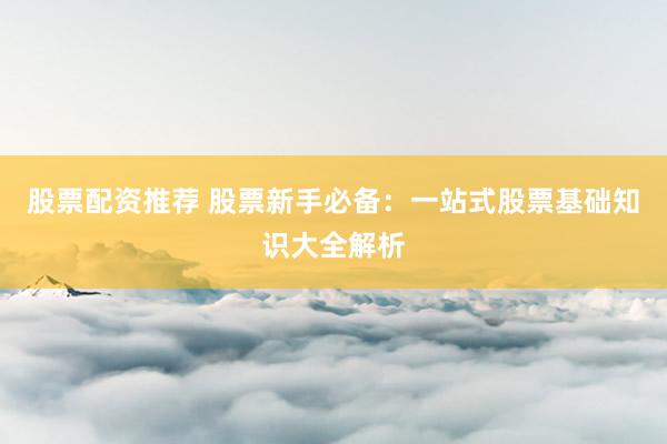 股票配资推荐 股票新手必备：一站式股票基础知识大全解析