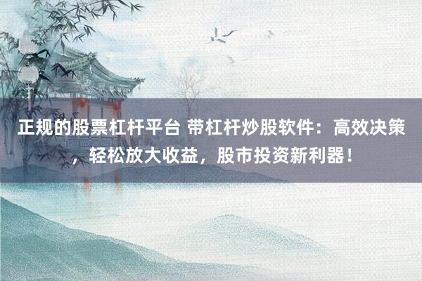 正规的股票杠杆平台 带杠杆炒股软件：高效决策，轻松放大收益，股市投资新利器！