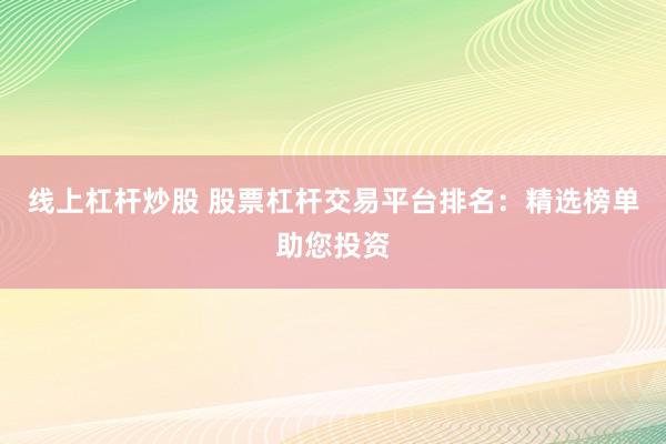 线上杠杆炒股 股票杠杆交易平台排名：精选榜单助您投资