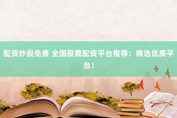 配资炒股免费 全国股票配资平台推荐：精选优质平台！