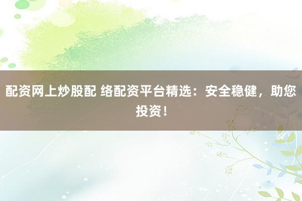 配资网上炒股配 络配资平台精选：安全稳健，助您投资！