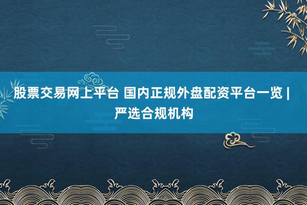 股票交易网上平台 国内正规外盘配资平台一览 | 严选合规机构