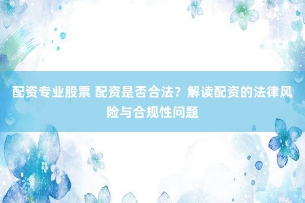 配资专业股票 配资是否合法？解读配资的法律风险与合规性问题