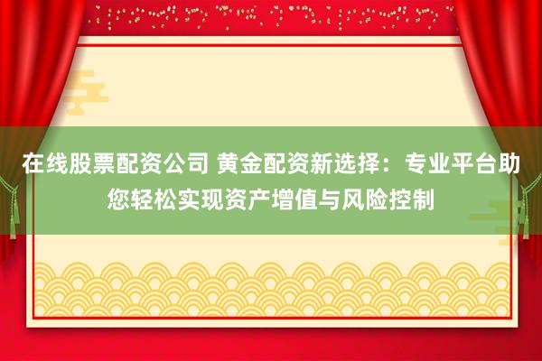 在线股票配资公司 黄金配资新选择：专业平台助您轻松实现资产增值与风险控制