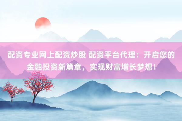 配资专业网上配资炒股 配资平台代理：开启您的金融投资新篇章，实现财富增长梦想！