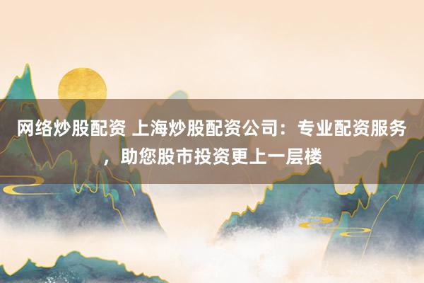 网络炒股配资 上海炒股配资公司：专业配资服务，助您股市投资更上一层楼