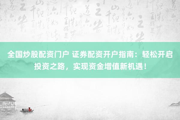 全国炒股配资门户 证券配资开户指南：轻松开启投资之路，实现资金增值新机遇！