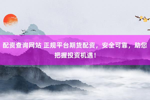 配资查询网站 正规平台期货配资，安全可靠，助您把握投资机遇！