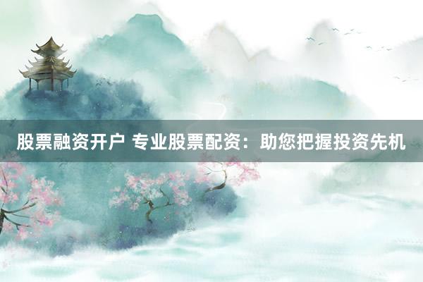 股票融资开户 专业股票配资：助您把握投资先机