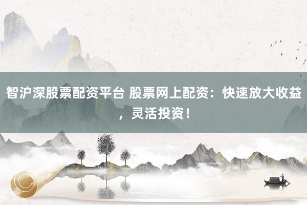 智沪深股票配资平台 股票网上配资：快速放大收益，灵活投资！