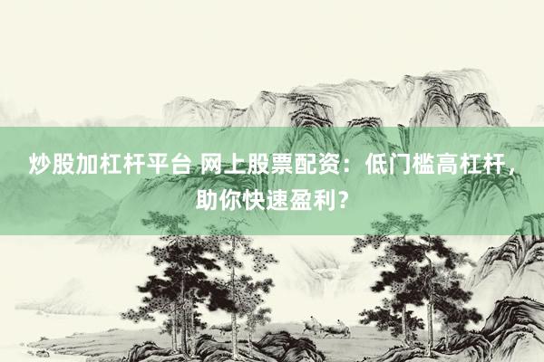 炒股加杠杆平台 网上股票配资：低门槛高杠杆，助你快速盈利？