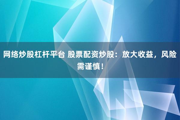 网络炒股杠杆平台 股票配资炒股：放大收益，风险需谨慎！