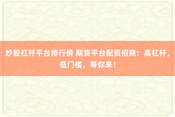 炒股杠杆平台排行榜 期货平台配资招商：高杠杆，低门槛，等你来！