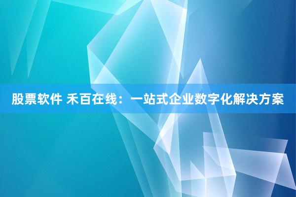 股票软件 禾百在线：一站式企业数字化解决方案
