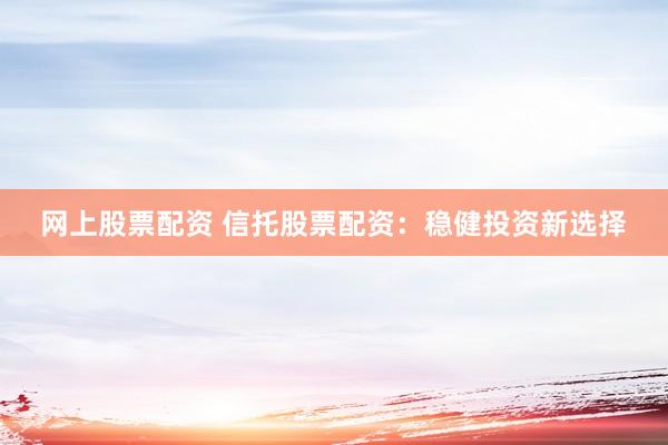 网上股票配资 信托股票配资：稳健投资新选择