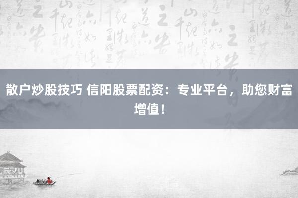 散户炒股技巧 信阳股票配资：专业平台，助您财富增值！