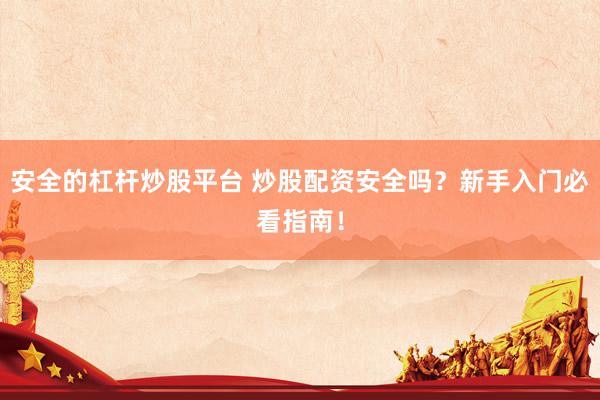 安全的杠杆炒股平台 炒股配资安全吗？新手入门必看指南！