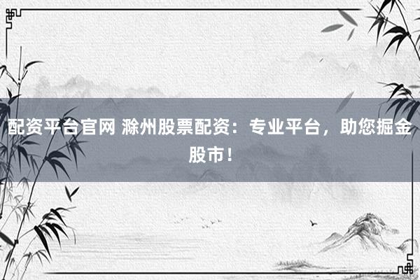 配资平台官网 滁州股票配资：专业平台，助您掘金股市！