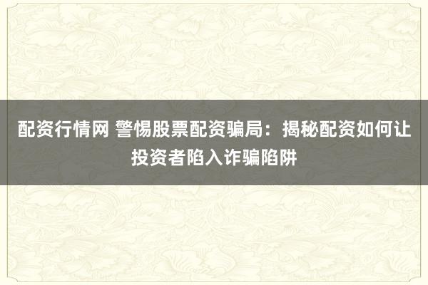 配资行情网 警惕股票配资骗局：揭秘配资如何让投资者陷入诈骗陷阱