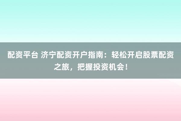配资平台 济宁配资开户指南：轻松开启股票配资之旅，把握投资机会！