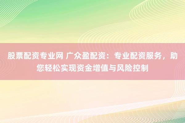 股票配资专业网 广众盈配资：专业配资服务，助您轻松实现资金增值与风险控制