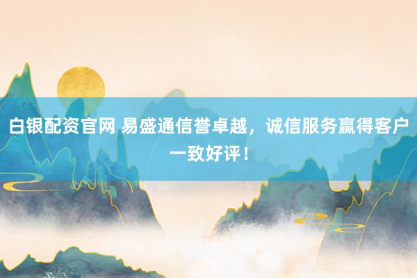 白银配资官网 易盛通信誉卓越，诚信服务赢得客户一致好评！