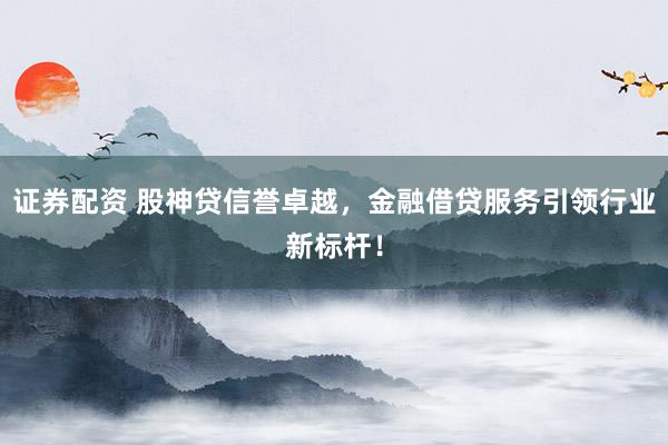 证券配资 股神贷信誉卓越，金融借贷服务引领行业新标杆！