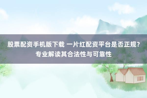 股票配资手机版下载 一片红配资平台是否正规？专业解读其合法性与可靠性