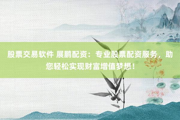 股票交易软件 展鹏配资：专业股票配资服务，助您轻松实现财富增值梦想！