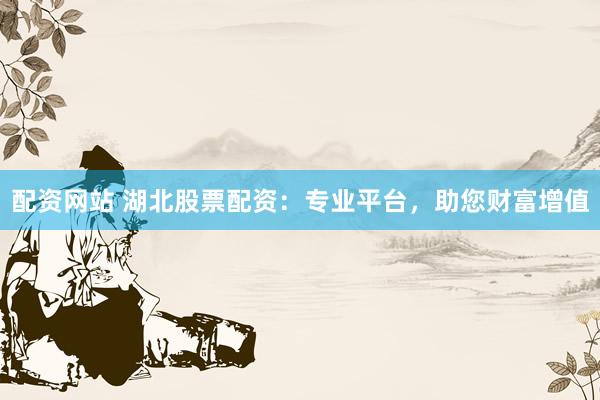 配资网站 湖北股票配资：专业平台，助您财富增值