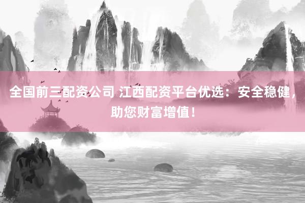 全国前三配资公司 江西配资平台优选：安全稳健，助您财富增值！