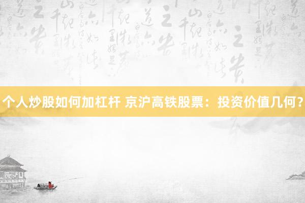 个人炒股如何加杠杆 京沪高铁股票：投资价值几何？