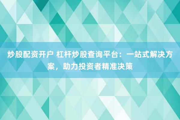 炒股配资开户 杠杆炒股查询平台：一站式解决方案，助力投资者精准决策