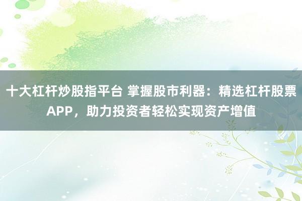 十大杠杆炒股指平台 掌握股市利器：精选杠杆股票APP，助力投资者轻松实现资产增值