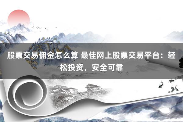 股票交易佣金怎么算 最佳网上股票交易平台：轻松投资，安全可靠