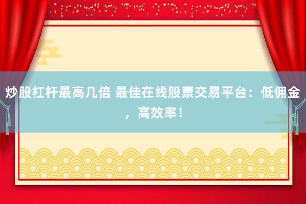 炒股杠杆最高几倍 最佳在线股票交易平台：低佣金，高效率！