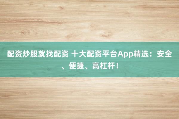 配资炒股就找配资 十大配资平台App精选：安全、便捷、高杠杆！