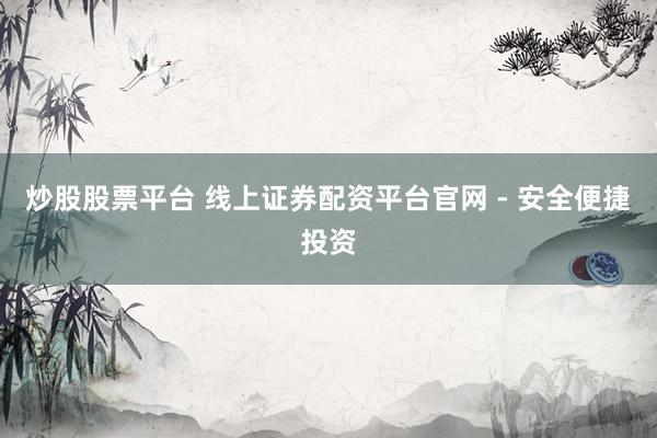 炒股股票平台 线上证券配资平台官网 - 安全便捷投资