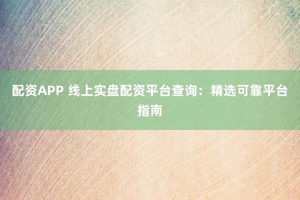 配资APP 线上实盘配资平台查询：精选可靠平台指南
