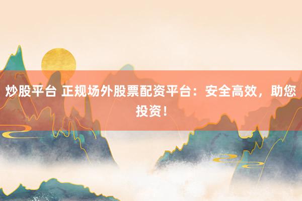 炒股平台 正规场外股票配资平台：安全高效，助您投资！