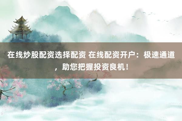 在线炒股配资选择配资 在线配资开户：极速通道，助您把握投资良机！