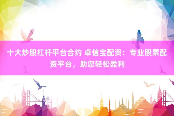 十大炒股杠杆平台合约 卓信宝配资：专业股票配资平台，助您轻松盈利