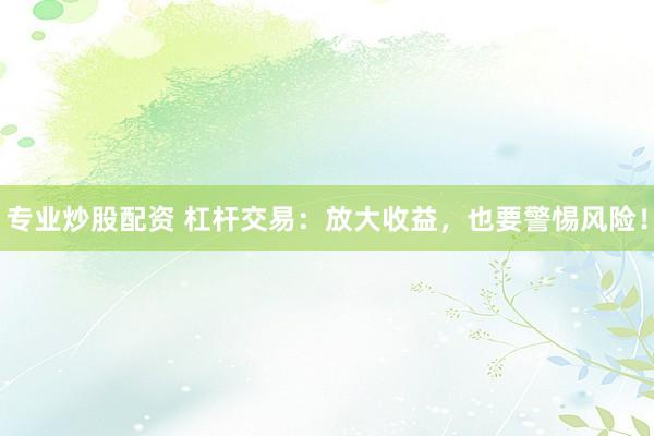 专业炒股配资 杠杆交易：放大收益，也要警惕风险！