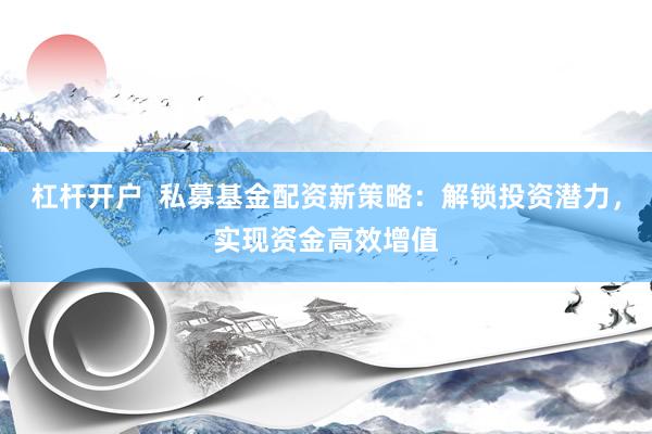 杠杆开户  私募基金配资新策略：解锁投资潜力，实现资金高效增值