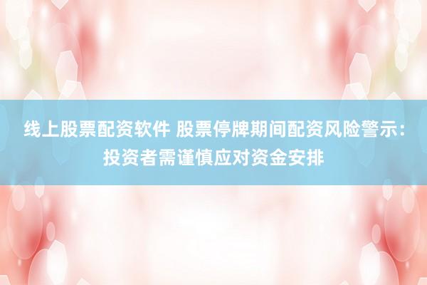 线上股票配资软件 股票停牌期间配资风险警示：投资者需谨慎应对资金安排