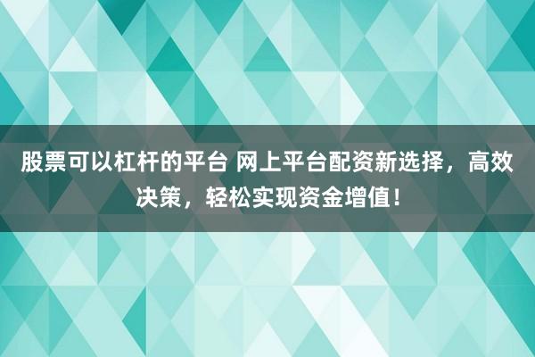 股票可以杠杆的平台 网上平台配资新选择，高效决策，轻松实现资金增值！