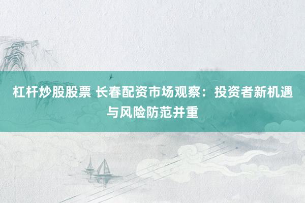 杠杆炒股股票 长春配资市场观察：投资者新机遇与风险防范并重
