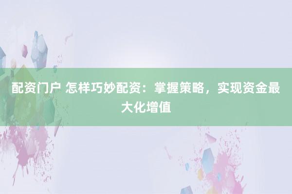 配资门户 怎样巧妙配资：掌握策略，实现资金最大化增值
