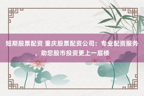 短期股票配资 重庆股票配资公司：专业配资服务，助您股市投资更上一层楼